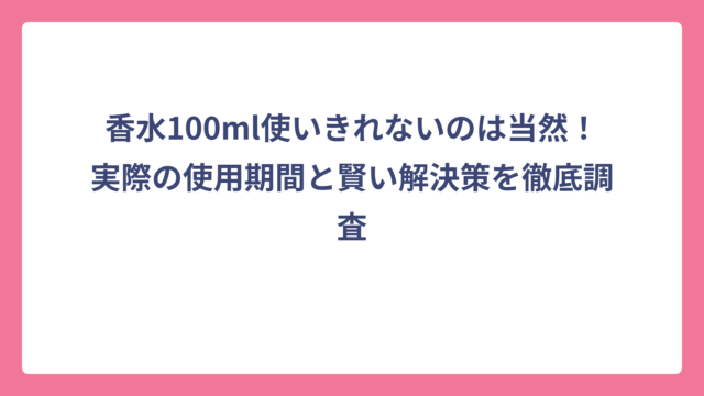 香水100ml使いきれないのは当然！実際の使用期間と賢い解決策を徹底調査