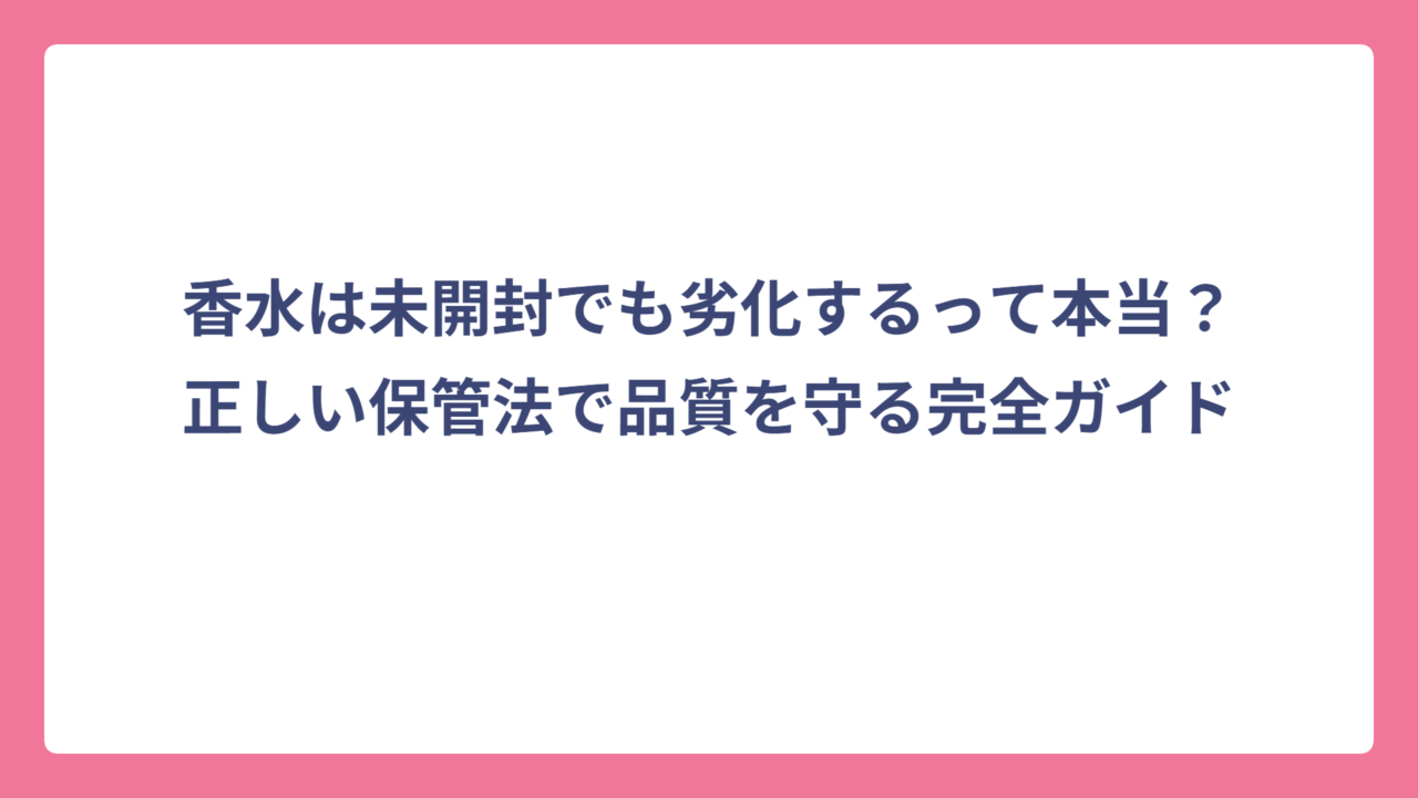 香水は未開封でも劣化するって本当？正しい保管法で品質を守る完全ガイド