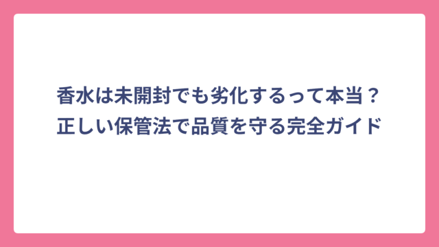 香水は未開封でも劣化するって本当？正しい保管法で品質を守る完全ガイド