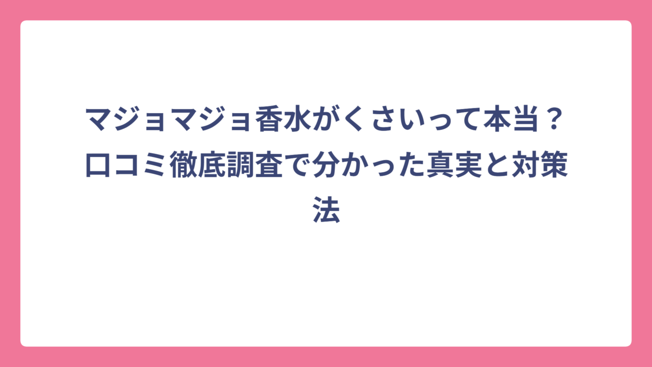 マジョマジョ香水がくさいって本当？口コミ徹底調査で分かった真実と対策法