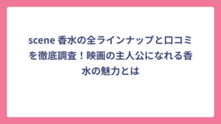 scene 香水の全ラインナップと口コミを徹底調査！映画の主人公になれる香水の魅力とは