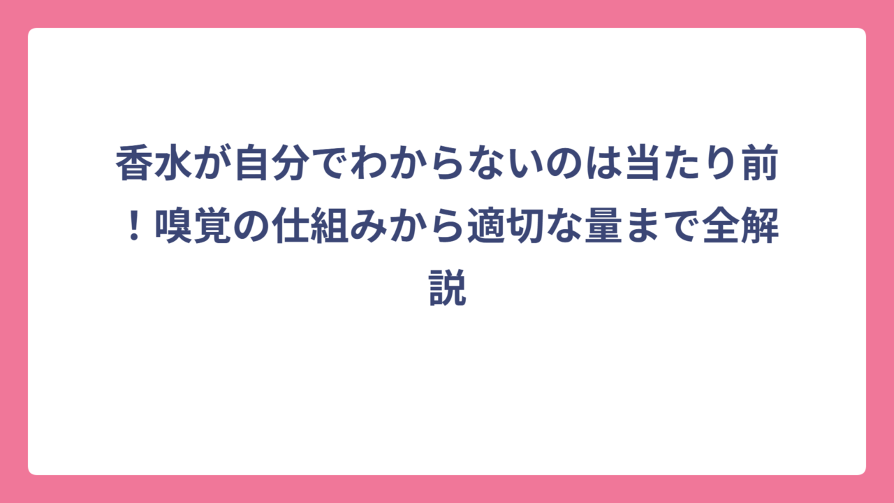 香水が自分でわからないのは当たり前！嗅覚の仕組みから適切な量まで全解説