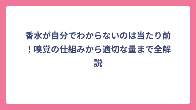 香水が自分でわからないのは当たり前！嗅覚の仕組みから適切な量まで全解説
