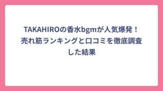 TAKAHIROの香水bgmが人気爆発！売れ筋ランキングと口コミを徹底調査した結果