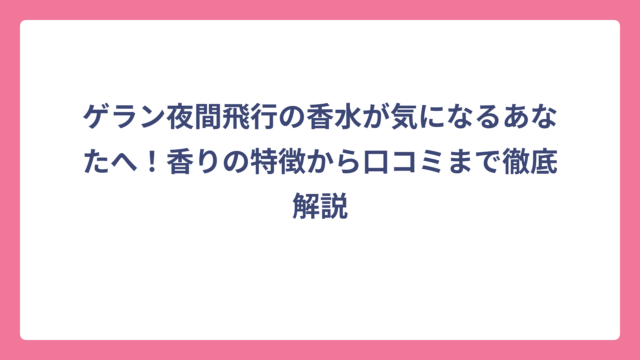 ゲラン夜間飛行の香水が気になるあなたへ！香りの特徴から口コミまで徹底解説