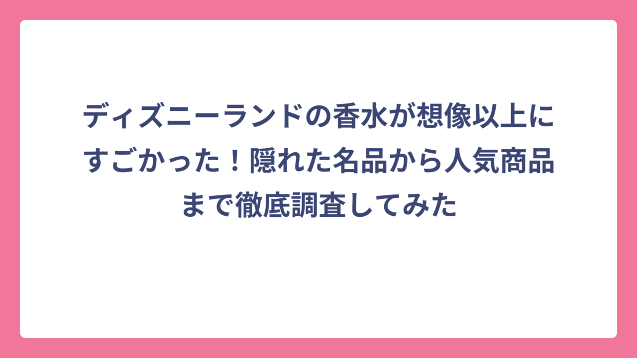 ディズニーランドの香水が想像以上にすごかった！隠れた名品から人気商品まで徹底調査してみた
