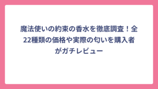 魔法使いの約束の香水を徹底調査！全22種類の価格や実際の匂いを購入者がガチレビュー