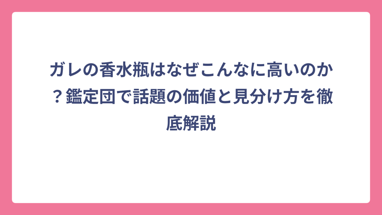 ガレの香水瓶はなぜこんなに高いのか？鑑定団で話題の価値と見分け方を徹底解説