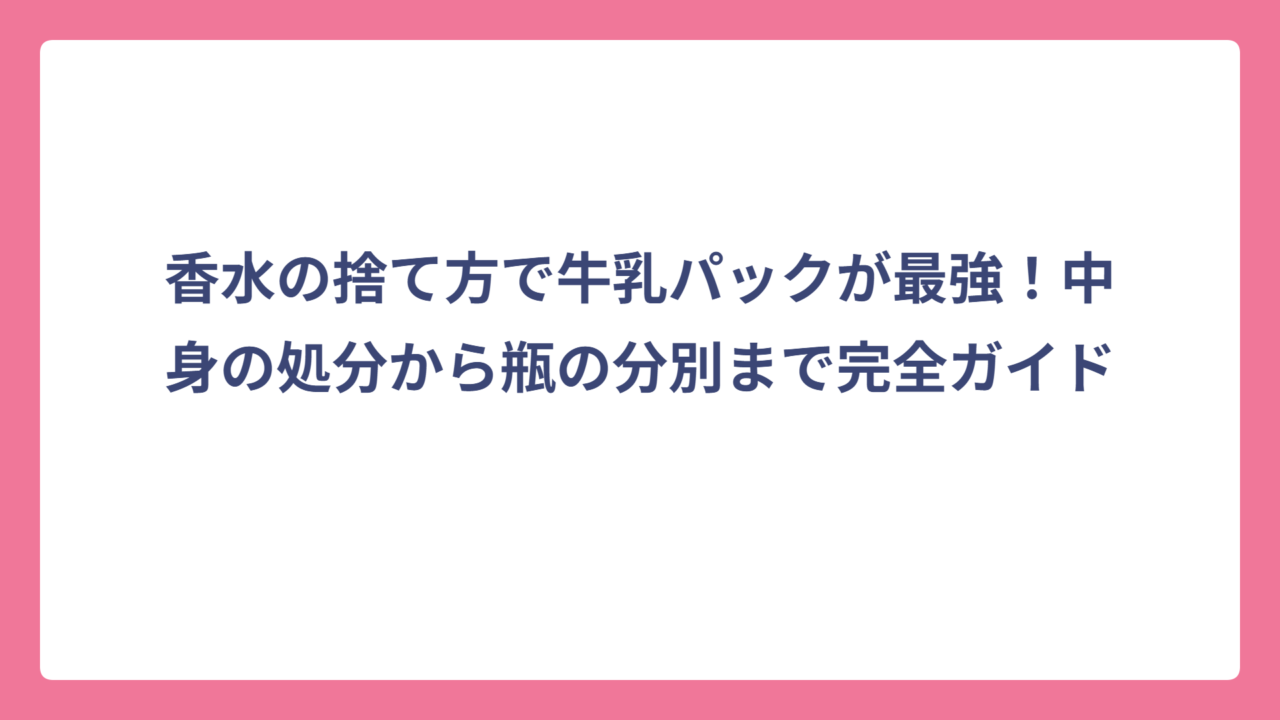 香水の捨て方で牛乳パックが最強！中身の処分から瓶の分別まで完全ガイド