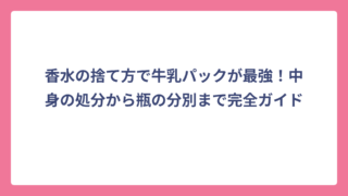 香水の捨て方で牛乳パックが最強！中身の処分から瓶の分別まで完全ガイド