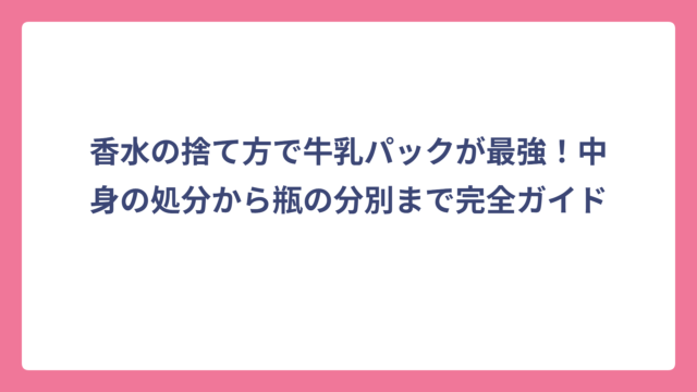 香水の捨て方で牛乳パックが最強！中身の処分から瓶の分別まで完全ガイド