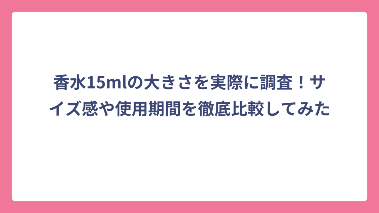 香水15mlの大きさを実際に調査！サイズ感や使用期間を徹底比較してみた