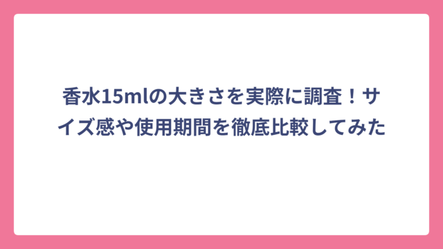 香水15mlの大きさを実際に調査！サイズ感や使用期間を徹底比較してみた
