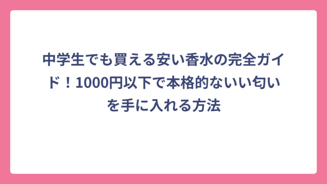 中学生でも買える安い香水の完全ガイド！1000円以下で本格的ないい匂いを手に入れる方法