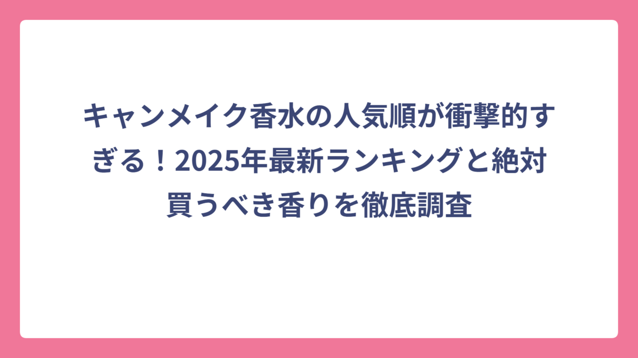 キャンメイク香水の人気順が衝撃的すぎる！2025年最新ランキングと絶対買うべき香りを徹底調査