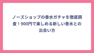 ノーズショップの香水ガチャを徹底調査！900円で楽しめる新しい香水との出会い方