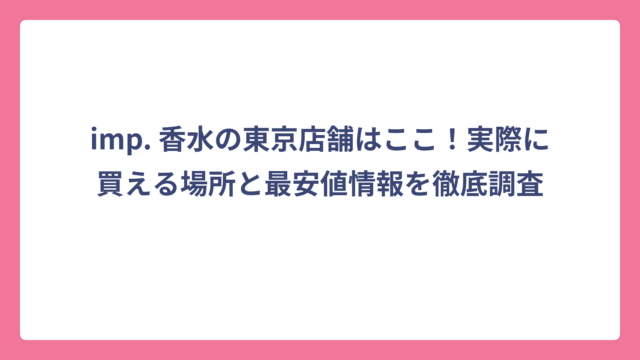 imp. 香水の東京店舗はここ！実際に買える場所と最安値情報を徹底調査