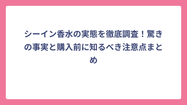 シーイン香水の実態を徹底調査！驚きの事実と購入前に知るべき注意点まとめ