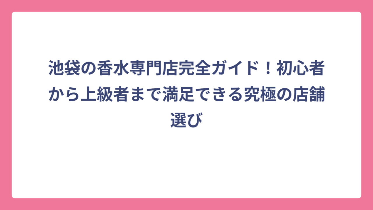 池袋の香水専門店完全ガイド！初心者から上級者まで満足できる究極の店舗選び