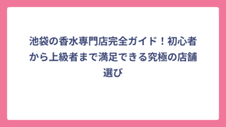 池袋の香水専門店完全ガイド！初心者から上級者まで満足できる究極の店舗選び