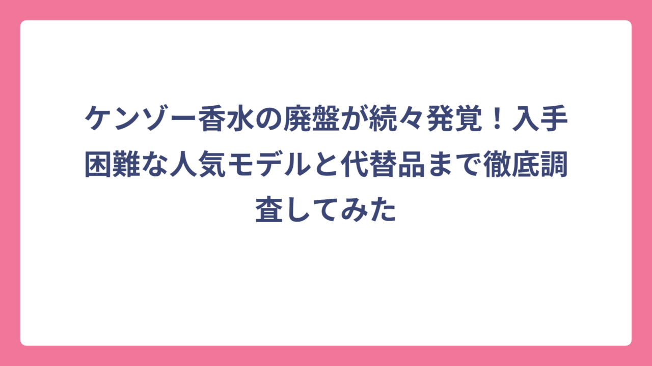 ケンゾー香水の廃盤が続々発覚！入手困難な人気モデルと代替品まで徹底調査してみた