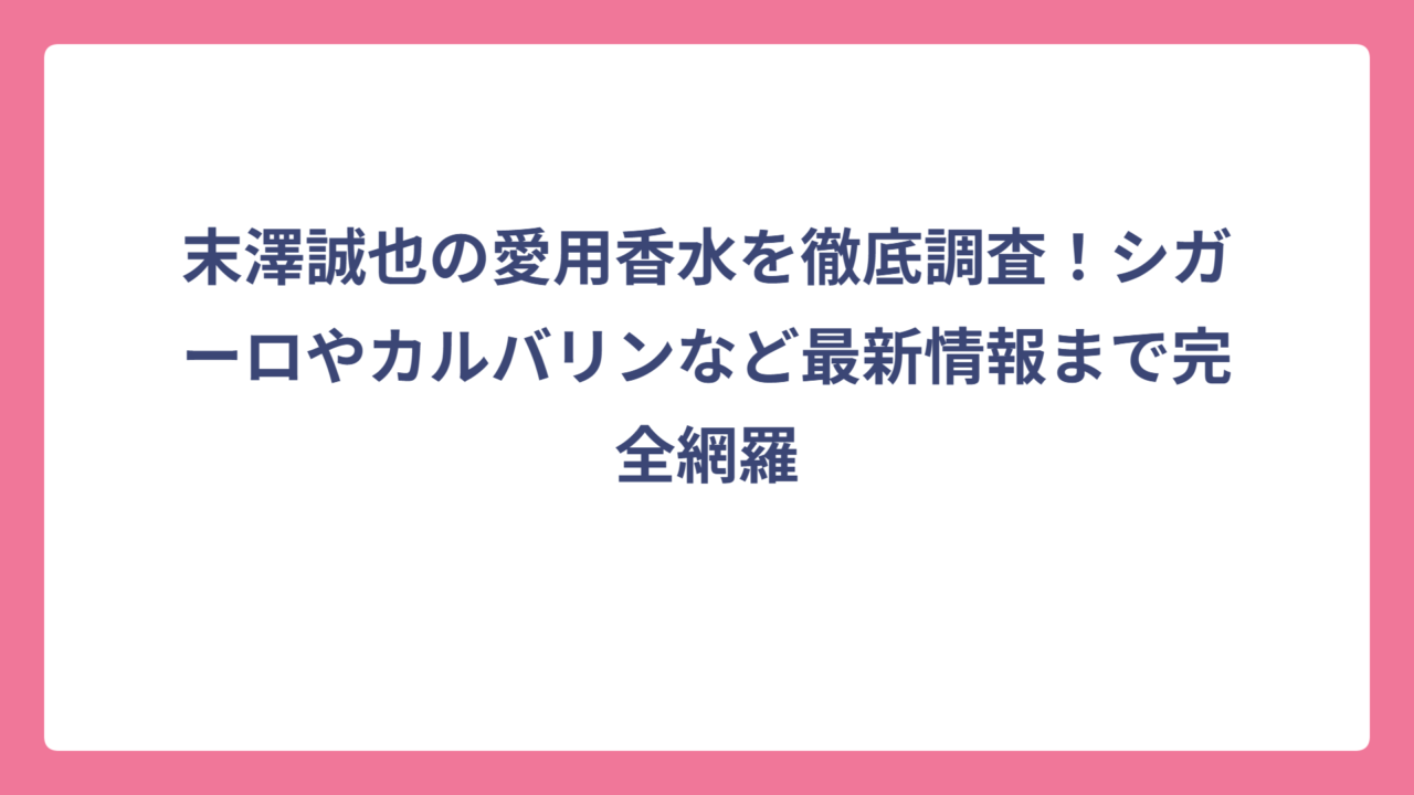 末澤誠也の愛用香水を徹底調査！シガーロやカルバリンなど最新情報まで完全網羅