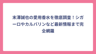 末澤誠也の愛用香水を徹底調査！シガーロやカルバリンなど最新情報まで完全網羅