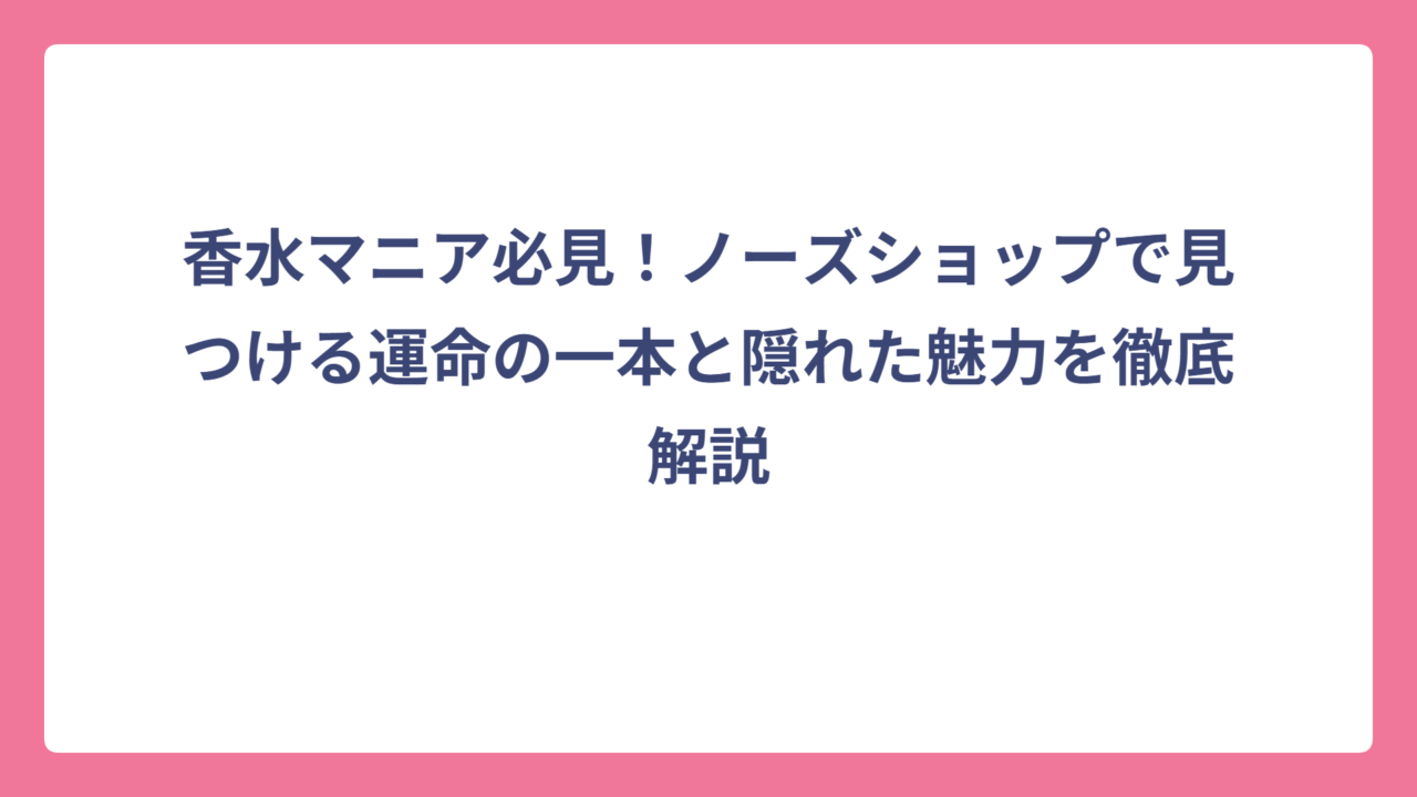 香水マニア必見！ノーズショップで見つける運命の一本と隠れた魅力を徹底解説