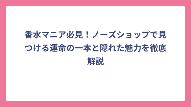 香水マニア必見！ノーズショップで見つける運命の一本と隠れた魅力を徹底解説