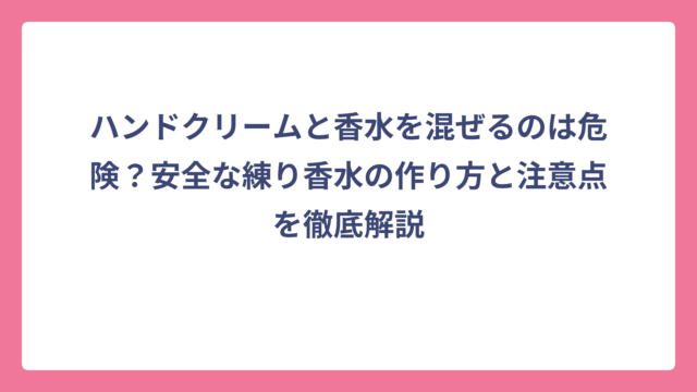 ハンドクリームと香水を混ぜるのは危険？安全な練り香水の作り方と注意点を徹底解説