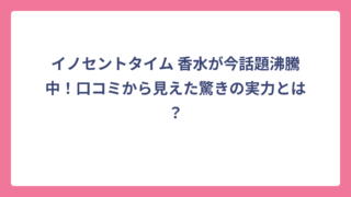 イノセントタイム 香水が今話題沸騰中！口コミから見えた驚きの実力とは？