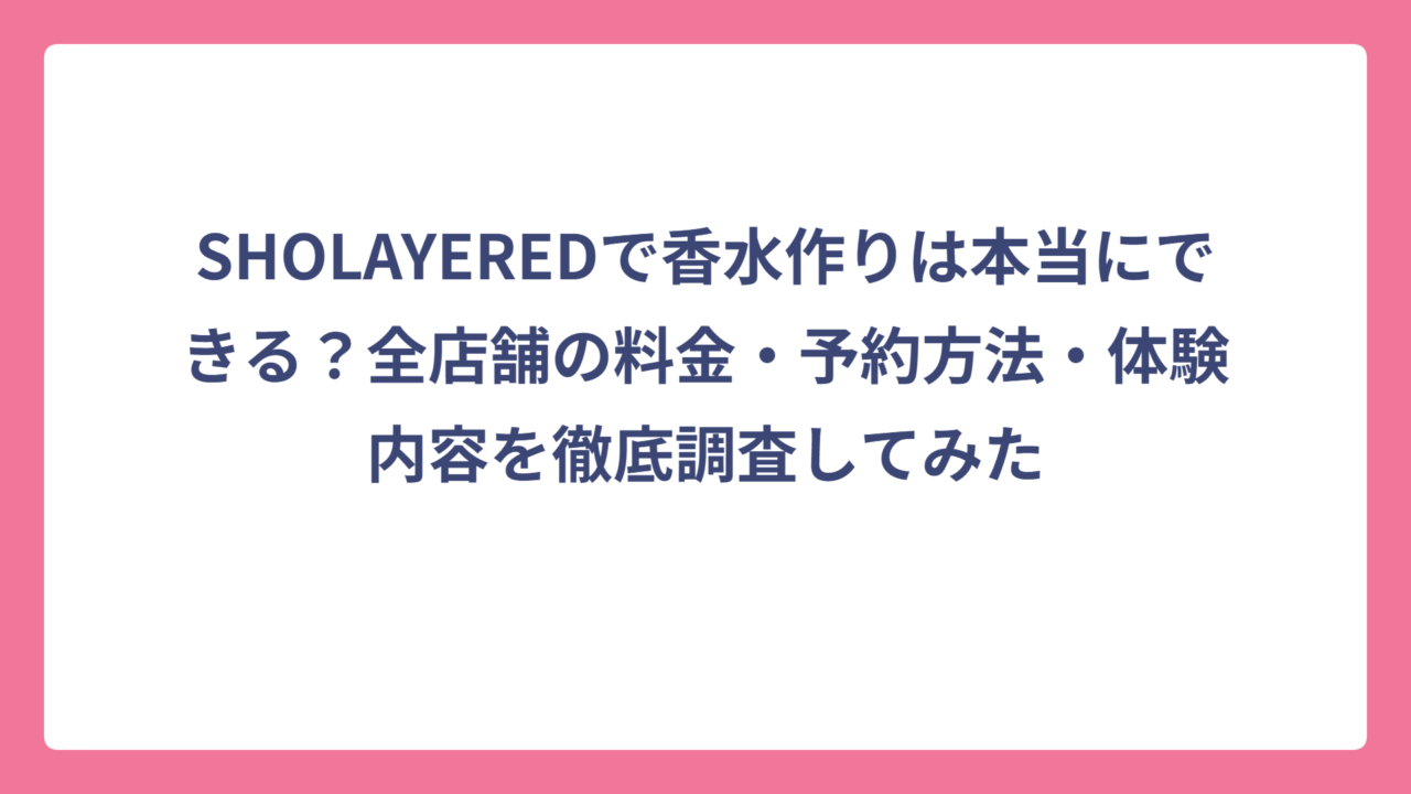 SHOLAYEREDで香水作りは本当にできる？全店舗の料金・予約方法・体験内容を徹底調査してみた
