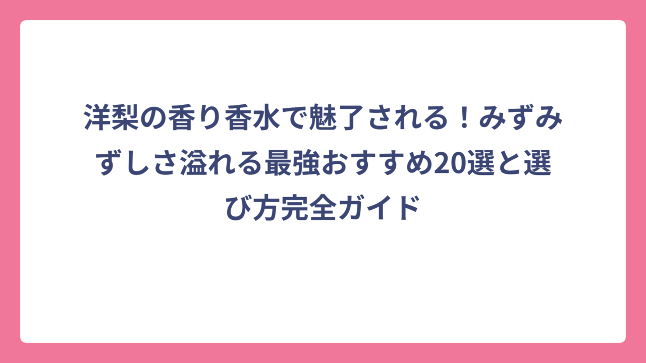 洋梨の香り香水で魅了される！みずみずしさ溢れる最強おすすめ20選と選び方完全ガイド