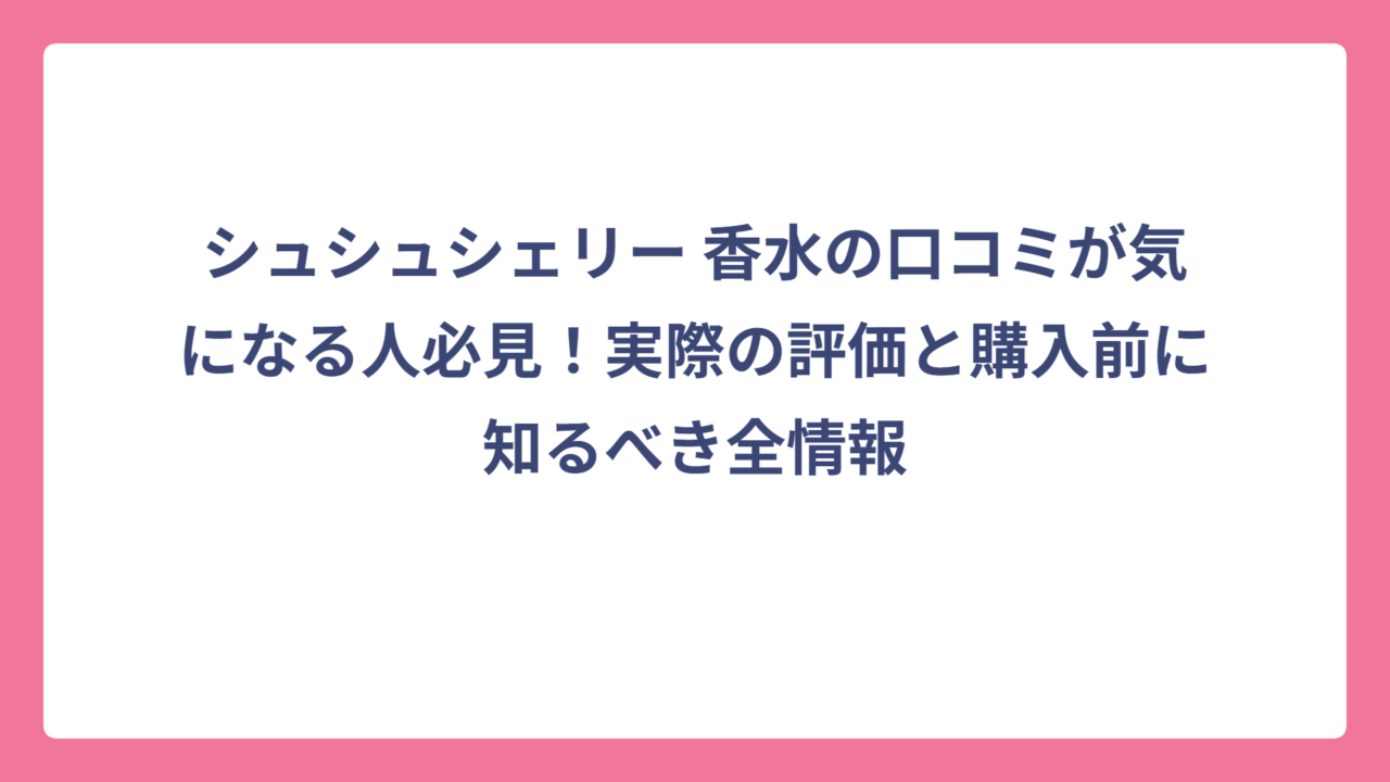 シュシュシェリー 香水の口コミが気になる人必見！実際の評価と購入前に知るべき全情報