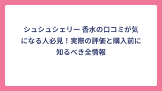 シュシュシェリー 香水の口コミが気になる人必見！実際の評価と購入前に知るべき全情報