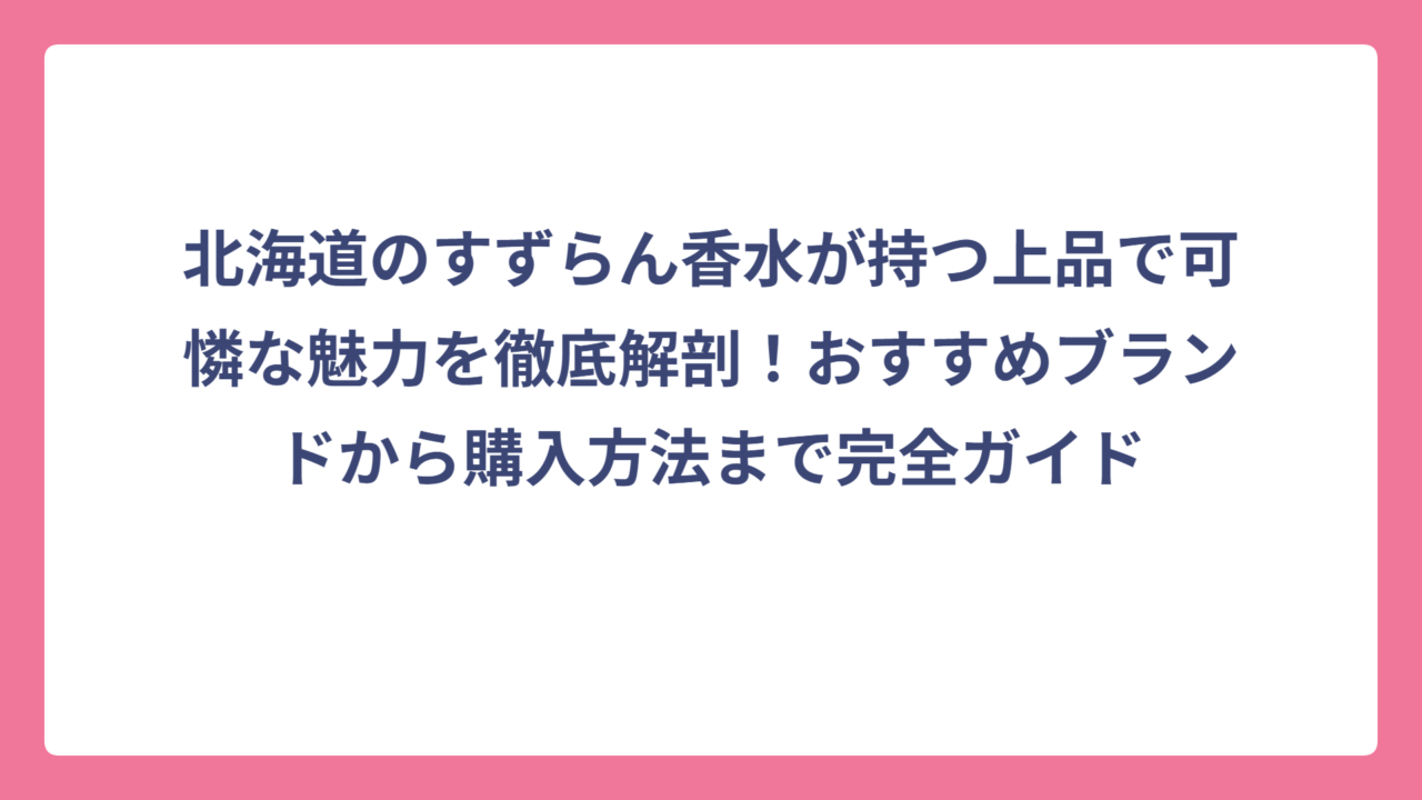 北海道のすずらん香水が持つ上品で可憐な魅力を徹底解剖！おすすめブランドから購入方法まで完全ガイド