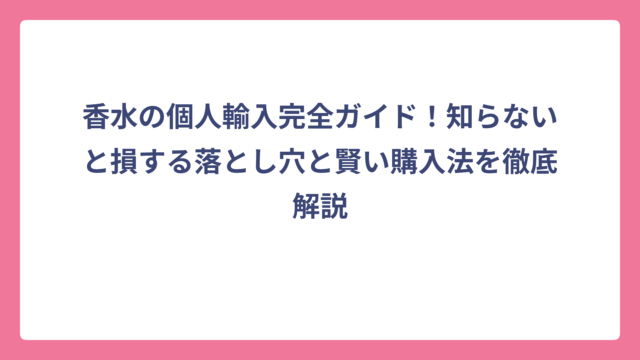 香水の個人輸入完全ガイド！知らないと損する落とし穴と賢い購入法を徹底解説