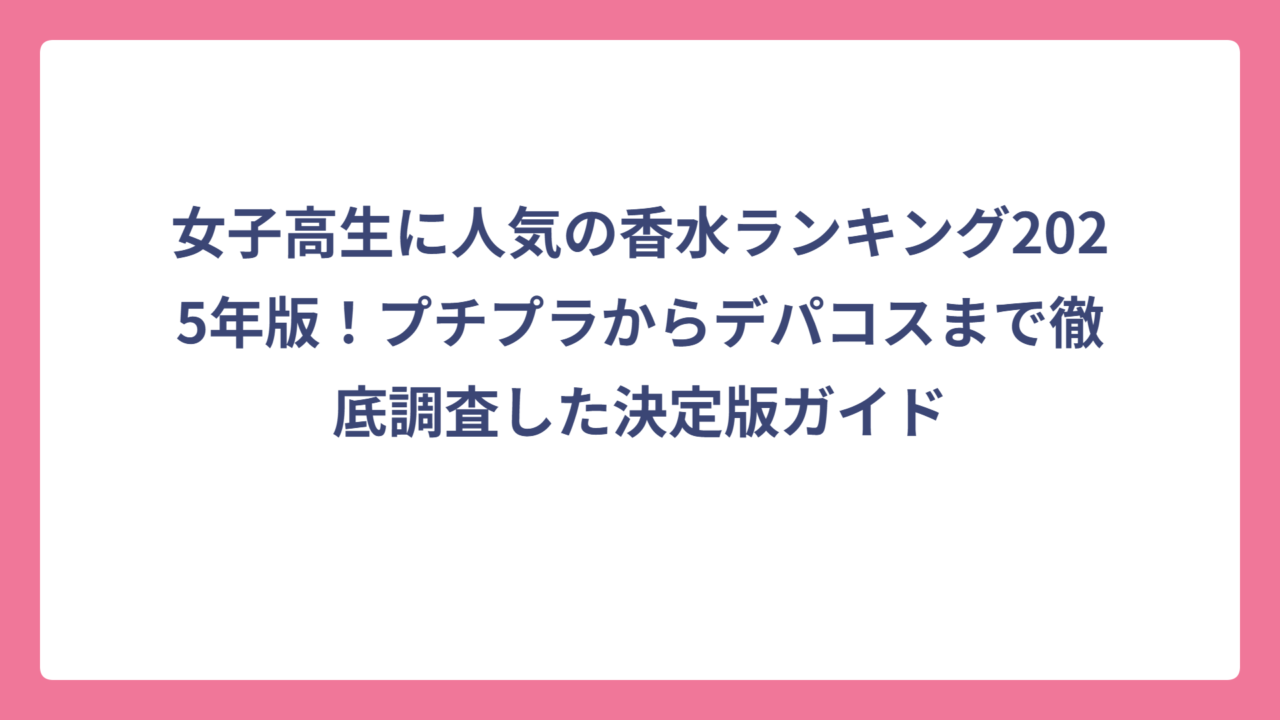 女子高生に人気の香水ランキング2025年版！プチプラからデパコスまで徹底調査した決定版ガイド