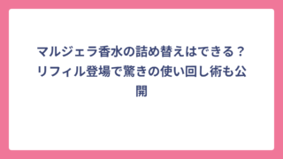 マルジェラ香水の詰め替えはできる？リフィル登場で驚きの使い回し術も公開