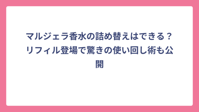 マルジェラ香水の詰め替えはできる？リフィル登場で驚きの使い回し術も公開