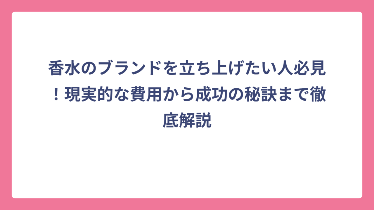 香水のブランドを立ち上げたい人必見！現実的な費用から成功の秘訣まで徹底解説
