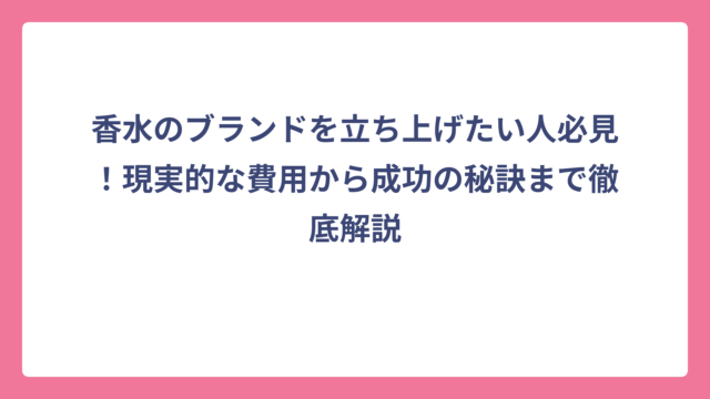 香水のブランドを立ち上げたい人必見！現実的な費用から成功の秘訣まで徹底解説
