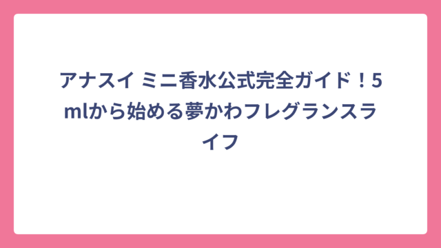 アナスイ ミニ香水公式完全ガイド！5mlから始める夢かわフレグランスライフ