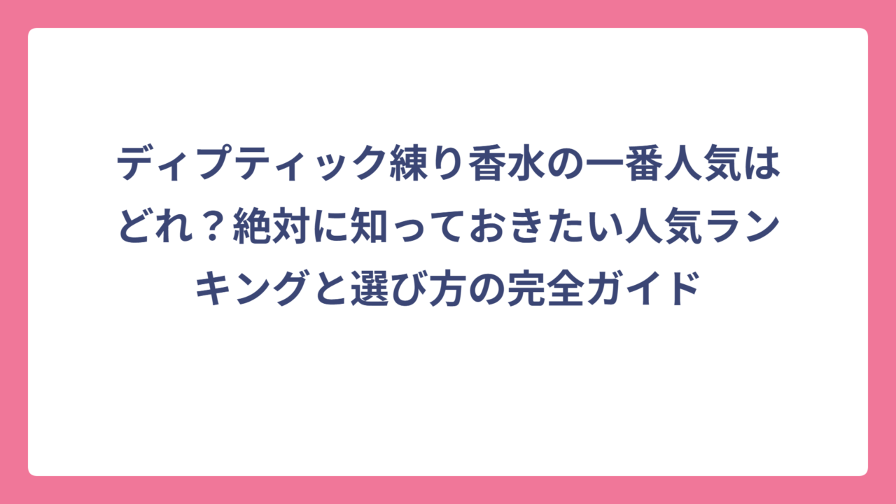 ディプティック練り香水の一番人気はどれ？絶対に知っておきたい人気ランキングと選び方の完全ガイド