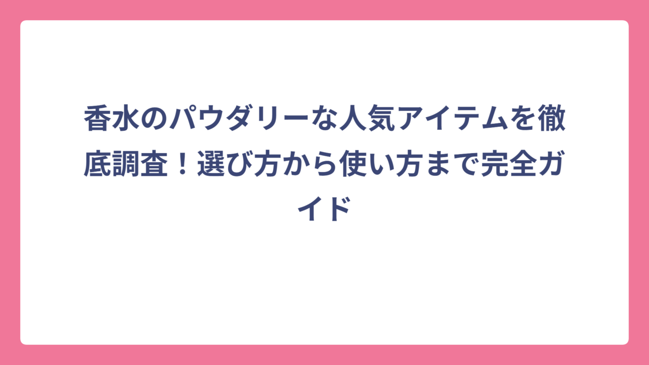 香水のパウダリーな人気アイテムを徹底調査！選び方から使い方まで完全ガイド