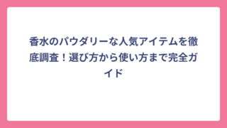 香水のパウダリーな人気アイテムを徹底調査！選び方から使い方まで完全ガイド