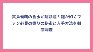 真島吾朗の香水が超話題！龍が如くファン必見の香りの秘密と入手方法を徹底調査