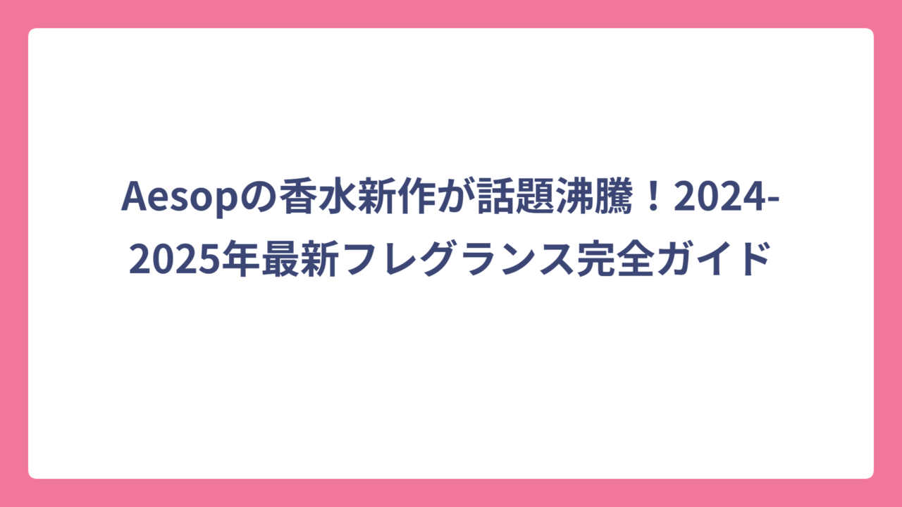 Aesopの香水新作が話題沸騰！2024-2025年最新フレグランス完全ガイド