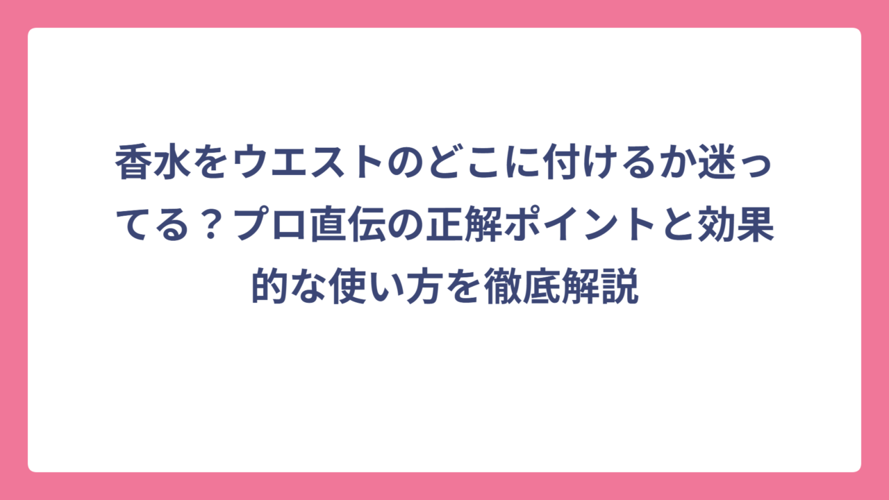 香水をウエストのどこに付けるか迷ってる？プロ直伝の正解ポイントと効果的な使い方を徹底解説