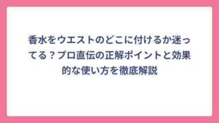 香水をウエストのどこに付けるか迷ってる？プロ直伝の正解ポイントと効果的な使い方を徹底解説